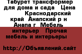 Табурет-трансформер для дома и сада › Цена ­ 500 - Краснодарский край, Анапский р-н, Анапа г. Мебель, интерьер » Прочая мебель и интерьеры   